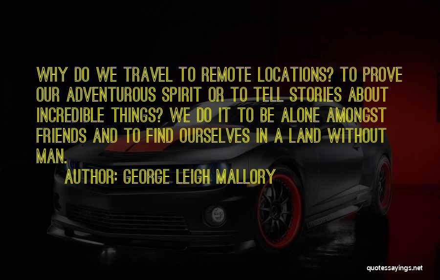 George Leigh Mallory Quotes: Why Do We Travel To Remote Locations? To Prove Our Adventurous Spirit Or To Tell Stories About Incredible Things? We