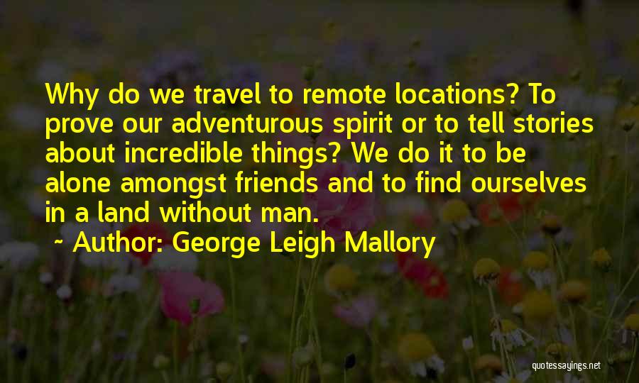 George Leigh Mallory Quotes: Why Do We Travel To Remote Locations? To Prove Our Adventurous Spirit Or To Tell Stories About Incredible Things? We