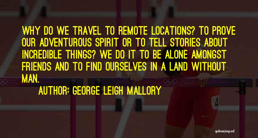 George Leigh Mallory Quotes: Why Do We Travel To Remote Locations? To Prove Our Adventurous Spirit Or To Tell Stories About Incredible Things? We