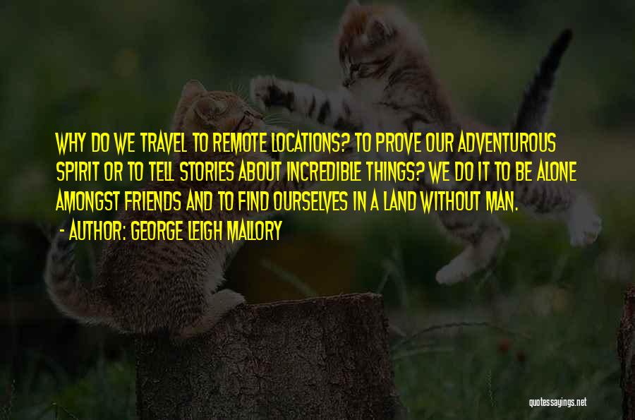 George Leigh Mallory Quotes: Why Do We Travel To Remote Locations? To Prove Our Adventurous Spirit Or To Tell Stories About Incredible Things? We