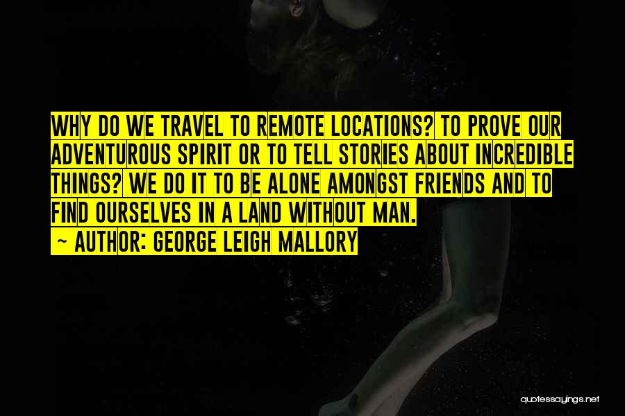 George Leigh Mallory Quotes: Why Do We Travel To Remote Locations? To Prove Our Adventurous Spirit Or To Tell Stories About Incredible Things? We