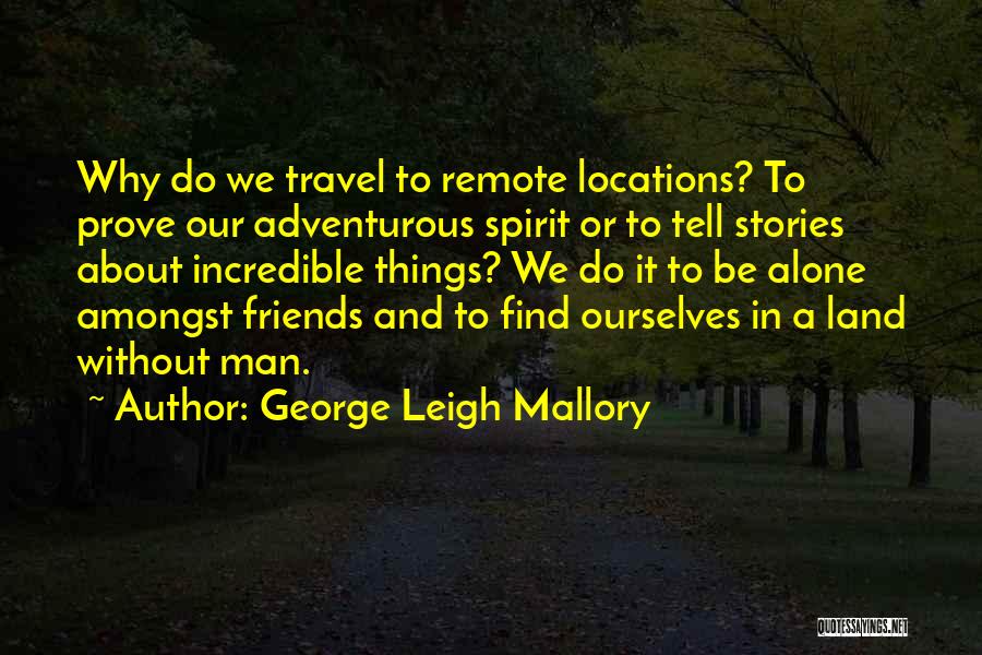 George Leigh Mallory Quotes: Why Do We Travel To Remote Locations? To Prove Our Adventurous Spirit Or To Tell Stories About Incredible Things? We