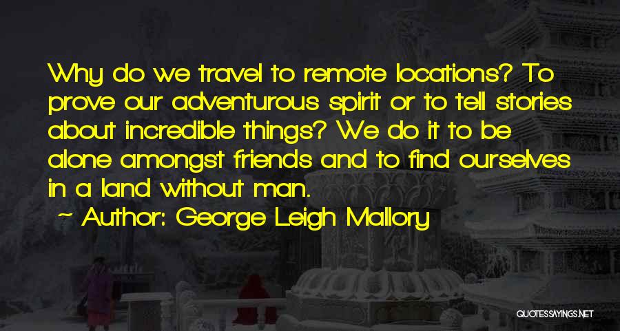 George Leigh Mallory Quotes: Why Do We Travel To Remote Locations? To Prove Our Adventurous Spirit Or To Tell Stories About Incredible Things? We