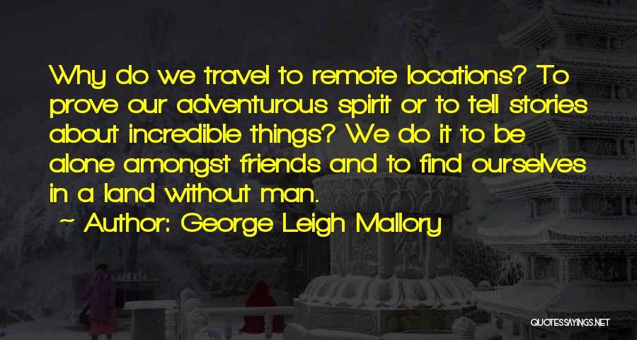 George Leigh Mallory Quotes: Why Do We Travel To Remote Locations? To Prove Our Adventurous Spirit Or To Tell Stories About Incredible Things? We