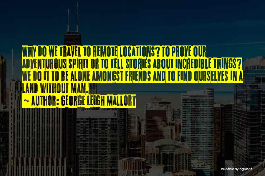 George Leigh Mallory Quotes: Why Do We Travel To Remote Locations? To Prove Our Adventurous Spirit Or To Tell Stories About Incredible Things? We