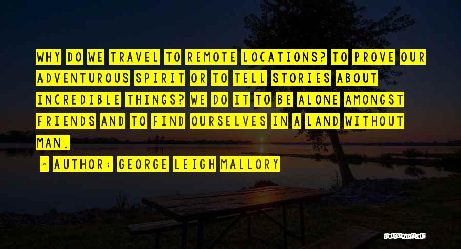 George Leigh Mallory Quotes: Why Do We Travel To Remote Locations? To Prove Our Adventurous Spirit Or To Tell Stories About Incredible Things? We