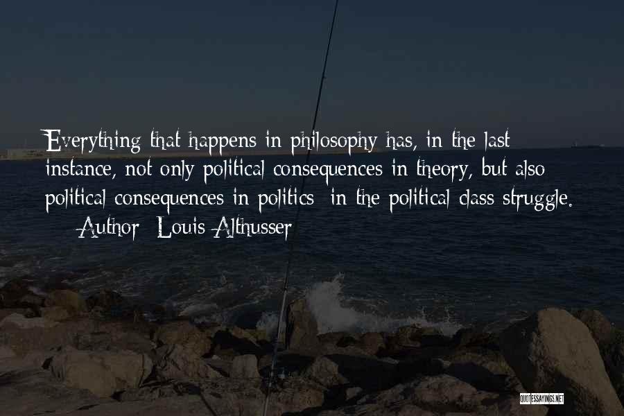 Louis Althusser Quotes: Everything That Happens In Philosophy Has, In The Last Instance, Not Only Political Consequences In Theory, But Also Political Consequences