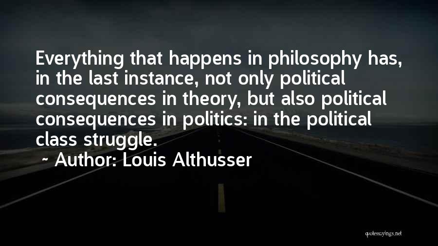 Louis Althusser Quotes: Everything That Happens In Philosophy Has, In The Last Instance, Not Only Political Consequences In Theory, But Also Political Consequences