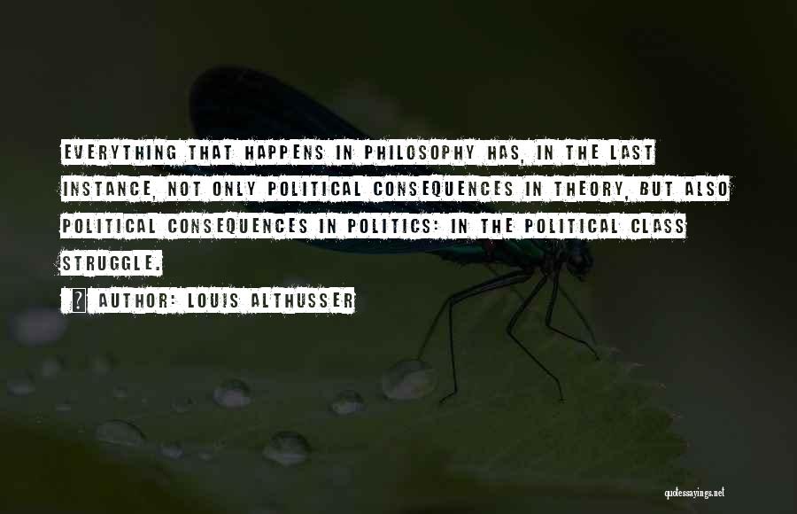 Louis Althusser Quotes: Everything That Happens In Philosophy Has, In The Last Instance, Not Only Political Consequences In Theory, But Also Political Consequences