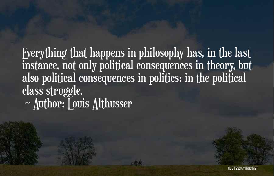 Louis Althusser Quotes: Everything That Happens In Philosophy Has, In The Last Instance, Not Only Political Consequences In Theory, But Also Political Consequences