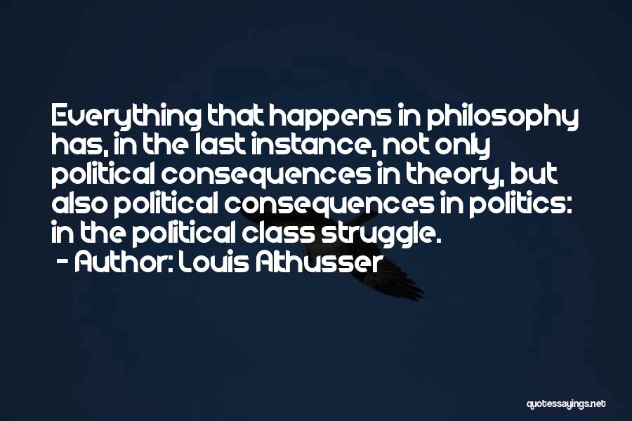 Louis Althusser Quotes: Everything That Happens In Philosophy Has, In The Last Instance, Not Only Political Consequences In Theory, But Also Political Consequences