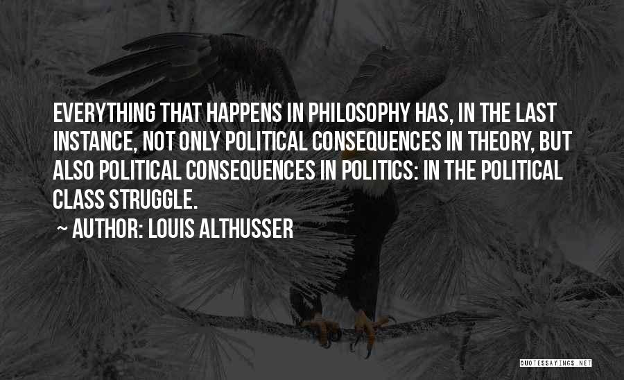 Louis Althusser Quotes: Everything That Happens In Philosophy Has, In The Last Instance, Not Only Political Consequences In Theory, But Also Political Consequences