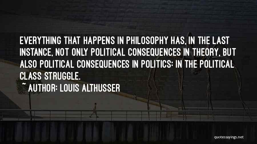 Louis Althusser Quotes: Everything That Happens In Philosophy Has, In The Last Instance, Not Only Political Consequences In Theory, But Also Political Consequences