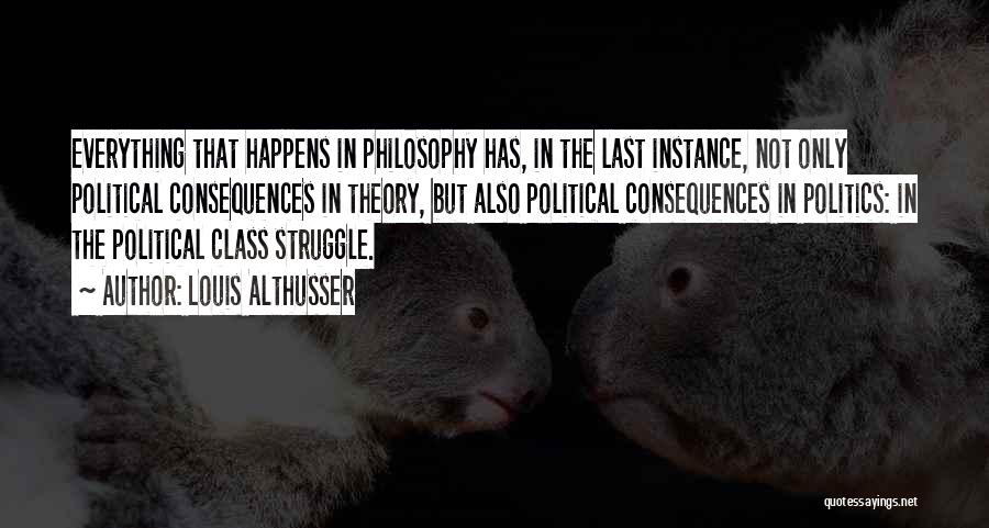 Louis Althusser Quotes: Everything That Happens In Philosophy Has, In The Last Instance, Not Only Political Consequences In Theory, But Also Political Consequences