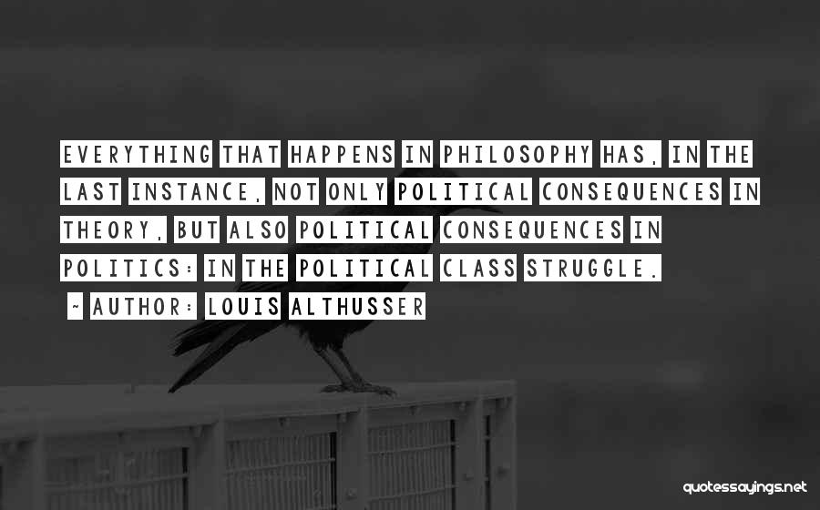 Louis Althusser Quotes: Everything That Happens In Philosophy Has, In The Last Instance, Not Only Political Consequences In Theory, But Also Political Consequences