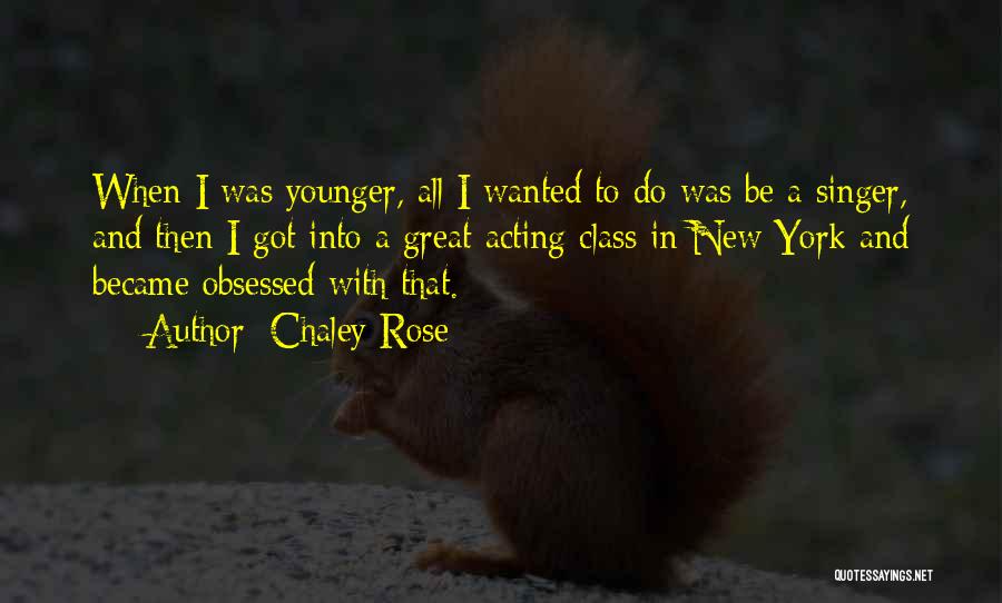 Chaley Rose Quotes: When I Was Younger, All I Wanted To Do Was Be A Singer, And Then I Got Into A Great