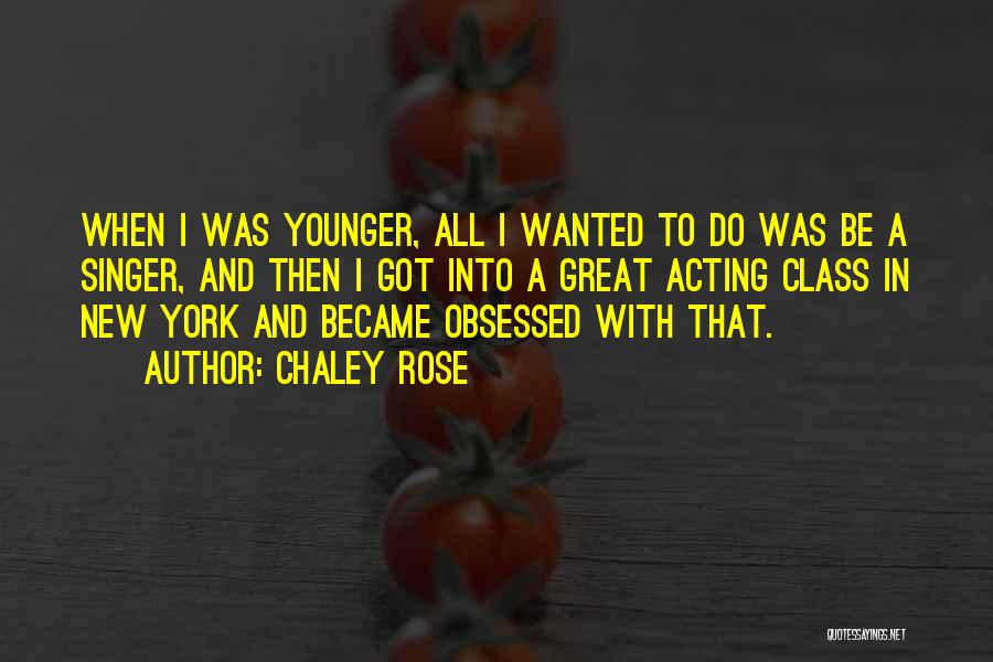 Chaley Rose Quotes: When I Was Younger, All I Wanted To Do Was Be A Singer, And Then I Got Into A Great