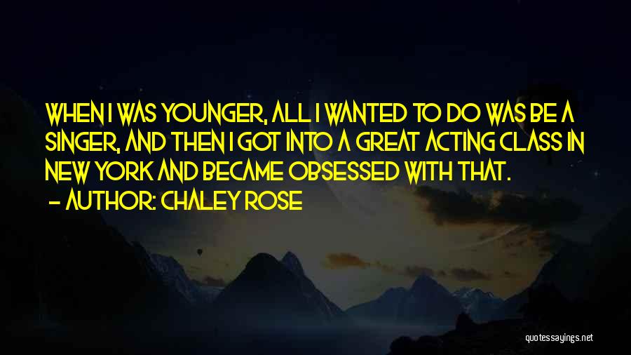 Chaley Rose Quotes: When I Was Younger, All I Wanted To Do Was Be A Singer, And Then I Got Into A Great