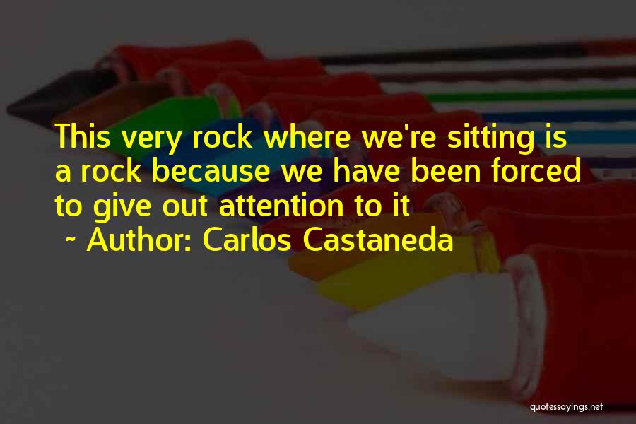 Carlos Castaneda Quotes: This Very Rock Where We're Sitting Is A Rock Because We Have Been Forced To Give Out Attention To It