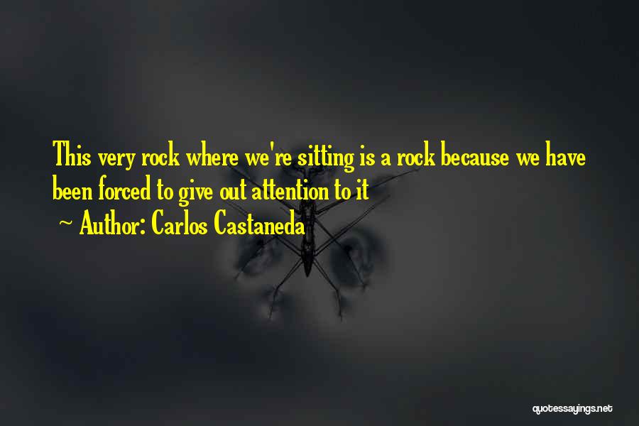 Carlos Castaneda Quotes: This Very Rock Where We're Sitting Is A Rock Because We Have Been Forced To Give Out Attention To It