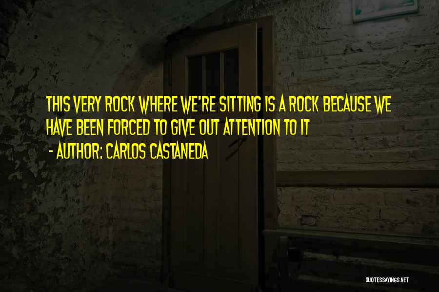 Carlos Castaneda Quotes: This Very Rock Where We're Sitting Is A Rock Because We Have Been Forced To Give Out Attention To It