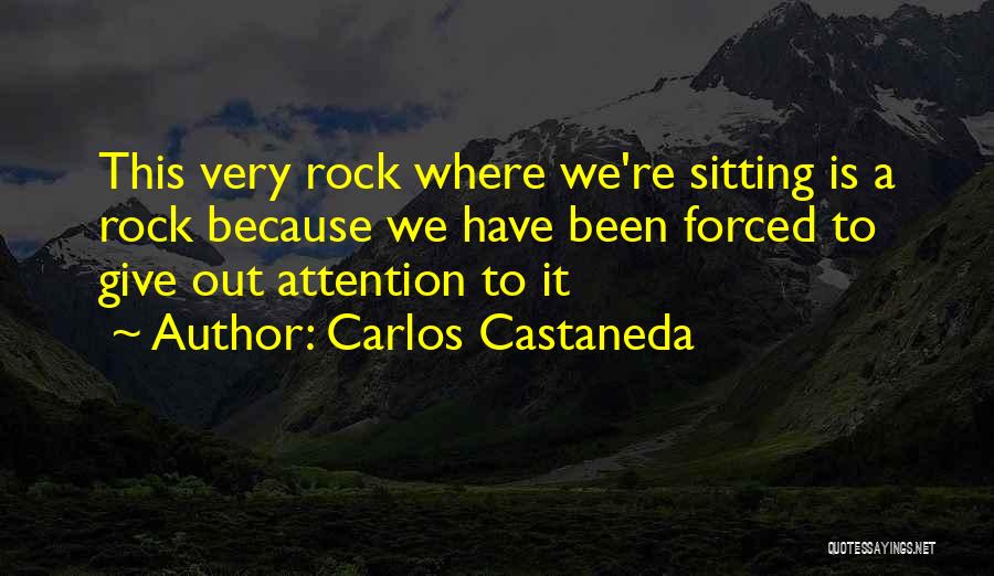 Carlos Castaneda Quotes: This Very Rock Where We're Sitting Is A Rock Because We Have Been Forced To Give Out Attention To It