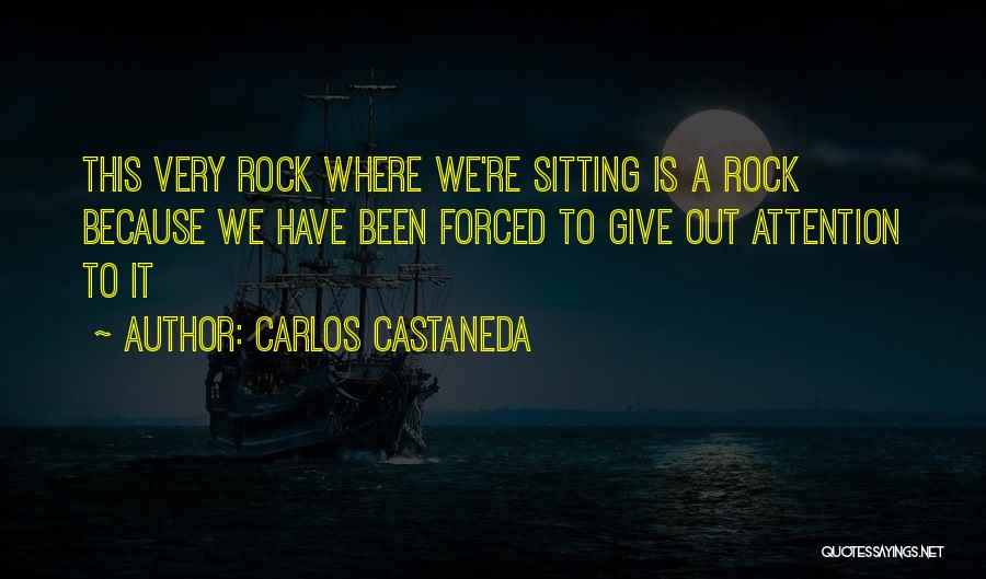 Carlos Castaneda Quotes: This Very Rock Where We're Sitting Is A Rock Because We Have Been Forced To Give Out Attention To It