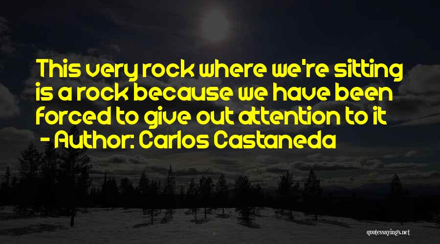 Carlos Castaneda Quotes: This Very Rock Where We're Sitting Is A Rock Because We Have Been Forced To Give Out Attention To It