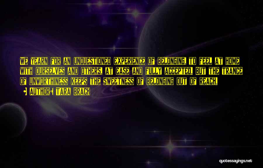 Tara Brach Quotes: We Yearn For An Unquestioned Experience Of Belonging, To Feel At Home With Ourselves And Others, At Ease And Fully