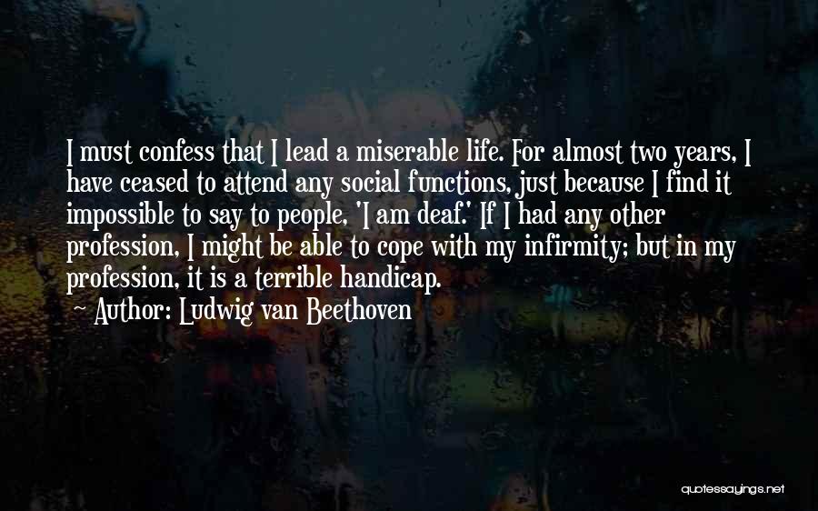 Ludwig Van Beethoven Quotes: I Must Confess That I Lead A Miserable Life. For Almost Two Years, I Have Ceased To Attend Any Social