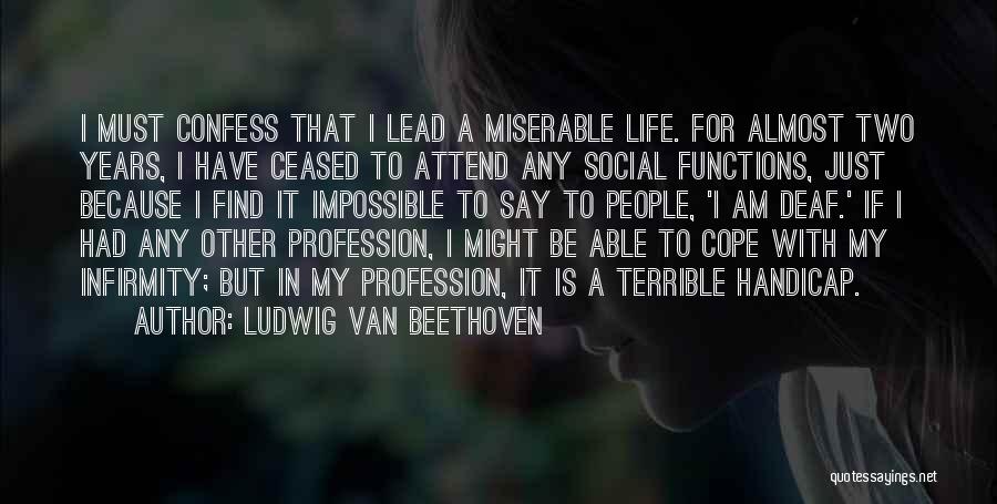 Ludwig Van Beethoven Quotes: I Must Confess That I Lead A Miserable Life. For Almost Two Years, I Have Ceased To Attend Any Social