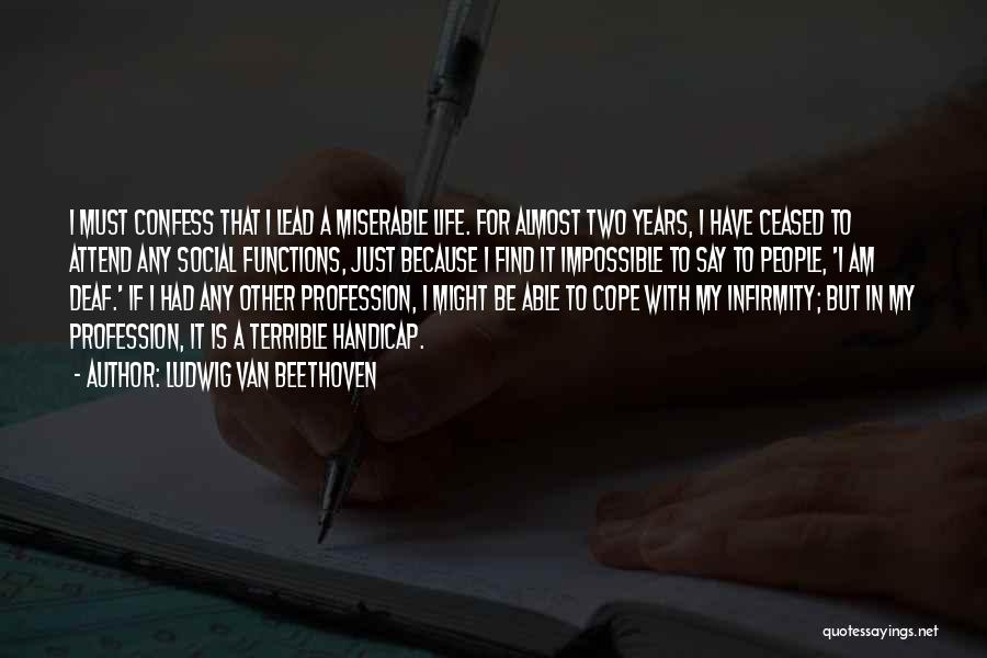 Ludwig Van Beethoven Quotes: I Must Confess That I Lead A Miserable Life. For Almost Two Years, I Have Ceased To Attend Any Social