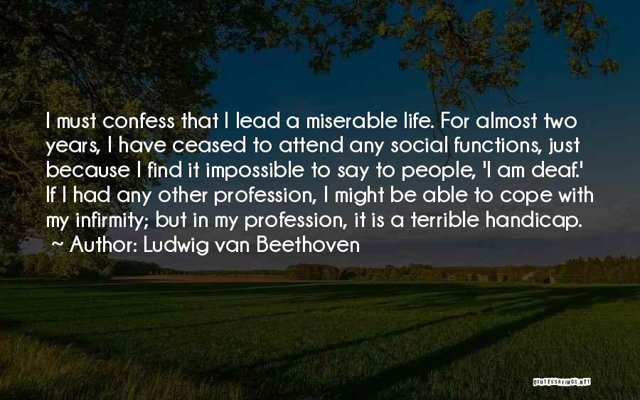 Ludwig Van Beethoven Quotes: I Must Confess That I Lead A Miserable Life. For Almost Two Years, I Have Ceased To Attend Any Social