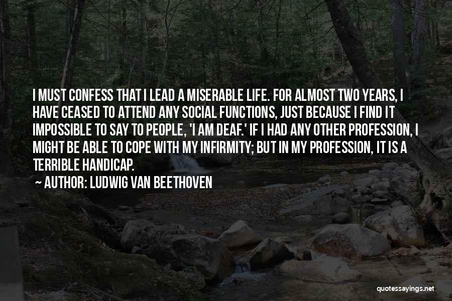 Ludwig Van Beethoven Quotes: I Must Confess That I Lead A Miserable Life. For Almost Two Years, I Have Ceased To Attend Any Social