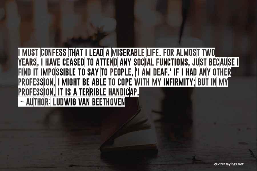 Ludwig Van Beethoven Quotes: I Must Confess That I Lead A Miserable Life. For Almost Two Years, I Have Ceased To Attend Any Social