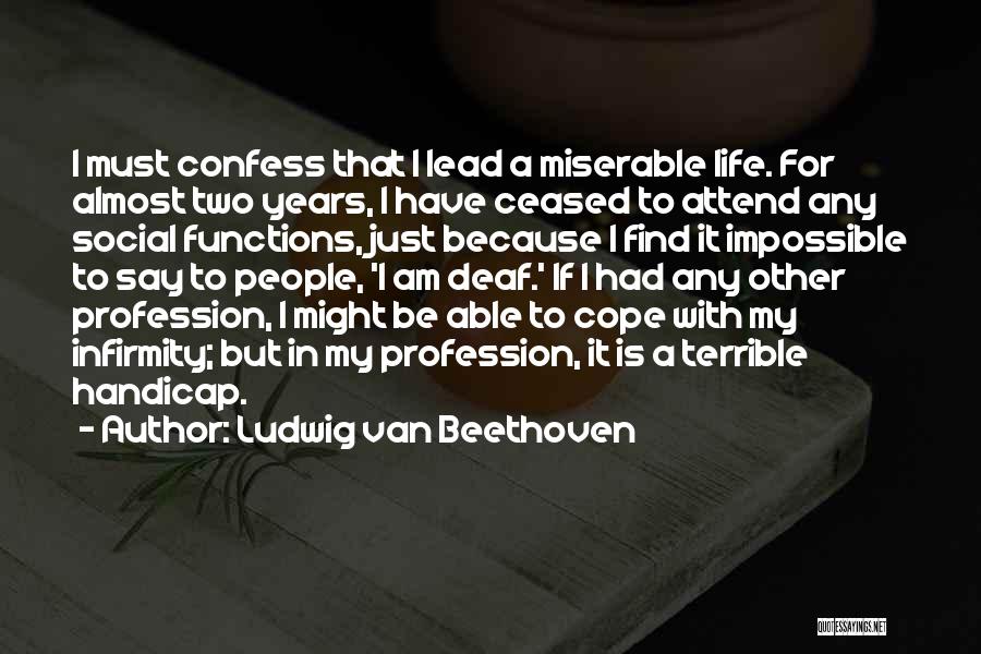 Ludwig Van Beethoven Quotes: I Must Confess That I Lead A Miserable Life. For Almost Two Years, I Have Ceased To Attend Any Social