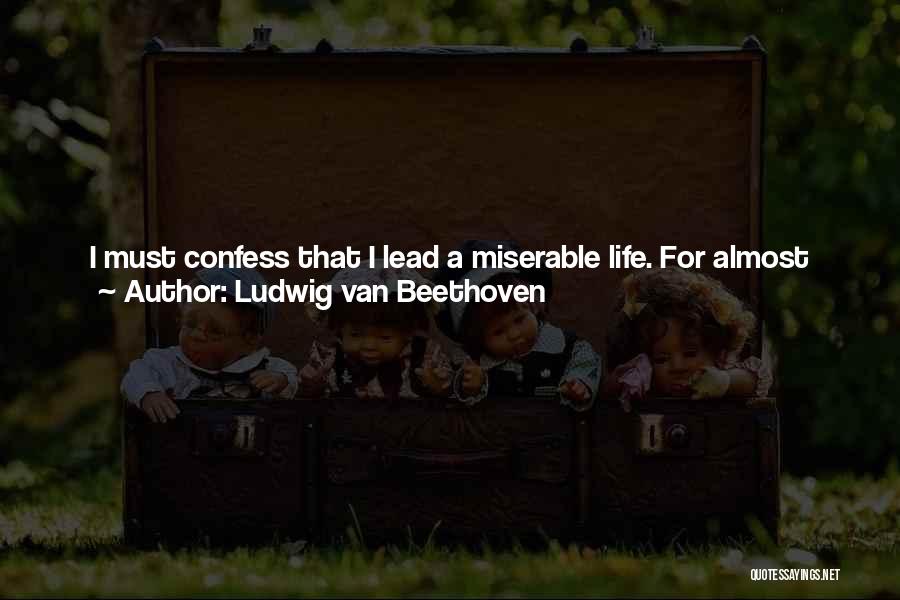 Ludwig Van Beethoven Quotes: I Must Confess That I Lead A Miserable Life. For Almost Two Years, I Have Ceased To Attend Any Social