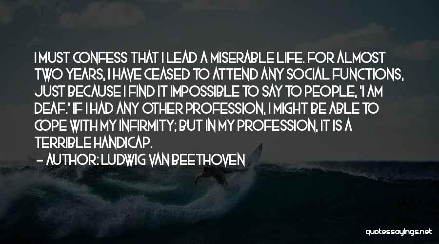 Ludwig Van Beethoven Quotes: I Must Confess That I Lead A Miserable Life. For Almost Two Years, I Have Ceased To Attend Any Social