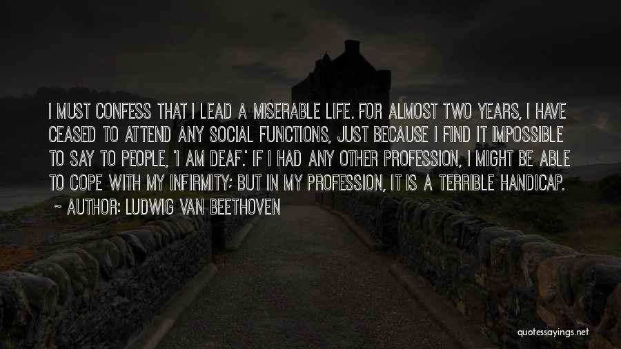 Ludwig Van Beethoven Quotes: I Must Confess That I Lead A Miserable Life. For Almost Two Years, I Have Ceased To Attend Any Social