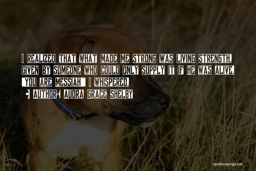 Audra Grace Shelby Quotes: I Realized That What Made Me Strong Was Living Strength, Given By Someone Who Could Only Supply It If He