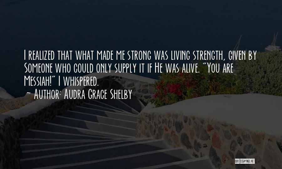Audra Grace Shelby Quotes: I Realized That What Made Me Strong Was Living Strength, Given By Someone Who Could Only Supply It If He