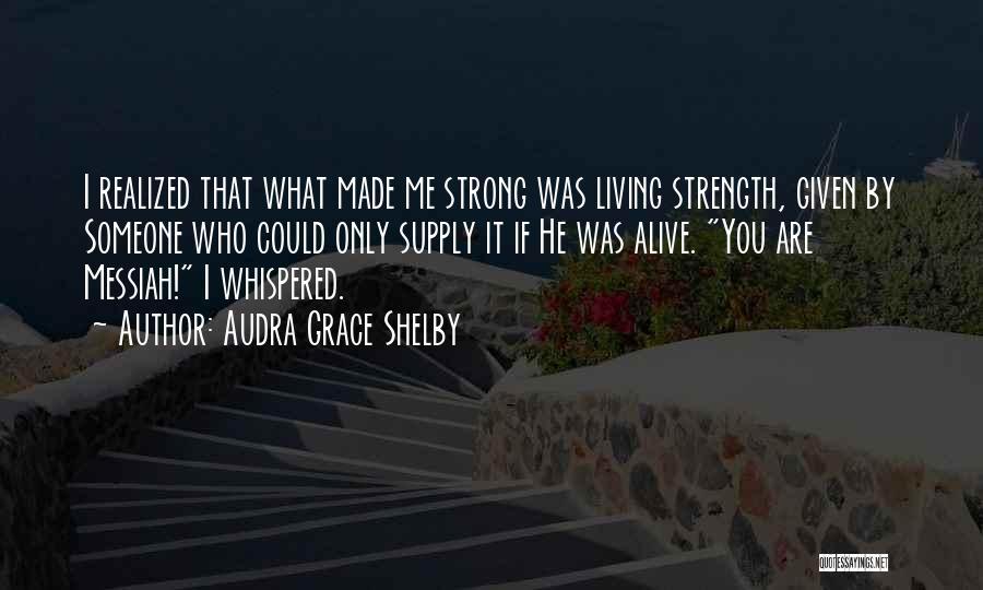 Audra Grace Shelby Quotes: I Realized That What Made Me Strong Was Living Strength, Given By Someone Who Could Only Supply It If He