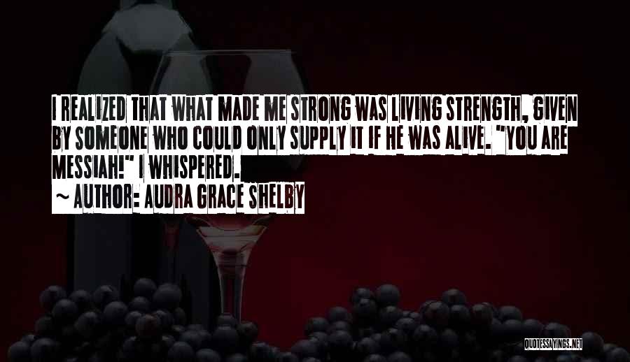 Audra Grace Shelby Quotes: I Realized That What Made Me Strong Was Living Strength, Given By Someone Who Could Only Supply It If He