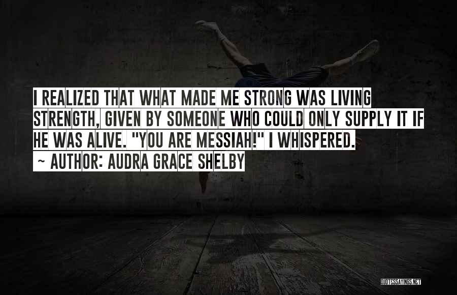 Audra Grace Shelby Quotes: I Realized That What Made Me Strong Was Living Strength, Given By Someone Who Could Only Supply It If He