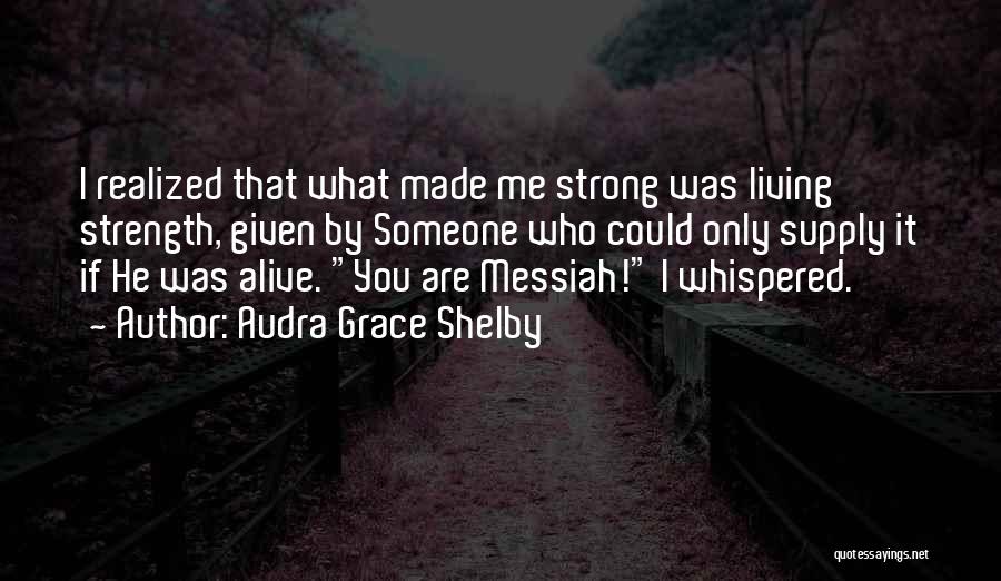 Audra Grace Shelby Quotes: I Realized That What Made Me Strong Was Living Strength, Given By Someone Who Could Only Supply It If He