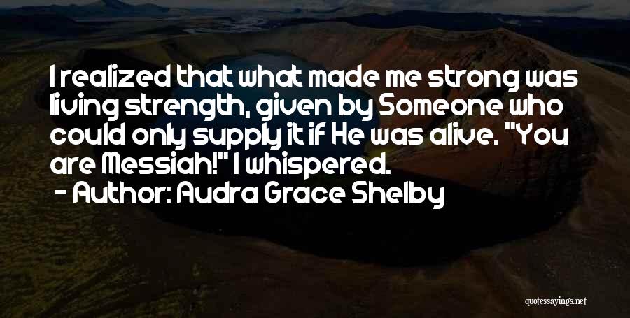 Audra Grace Shelby Quotes: I Realized That What Made Me Strong Was Living Strength, Given By Someone Who Could Only Supply It If He