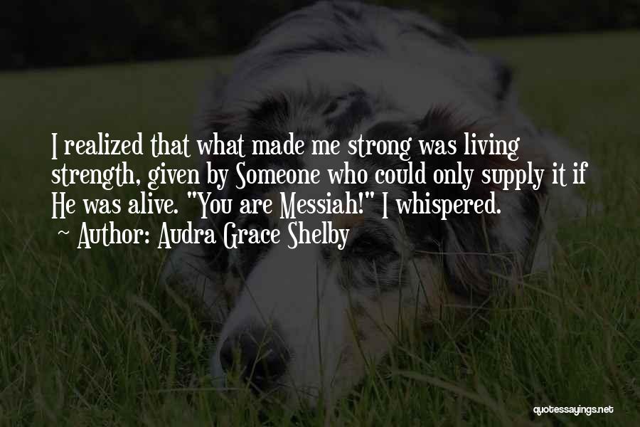 Audra Grace Shelby Quotes: I Realized That What Made Me Strong Was Living Strength, Given By Someone Who Could Only Supply It If He