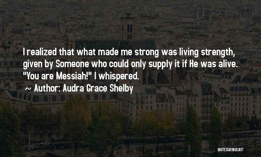 Audra Grace Shelby Quotes: I Realized That What Made Me Strong Was Living Strength, Given By Someone Who Could Only Supply It If He