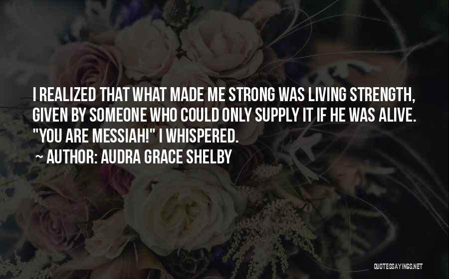 Audra Grace Shelby Quotes: I Realized That What Made Me Strong Was Living Strength, Given By Someone Who Could Only Supply It If He