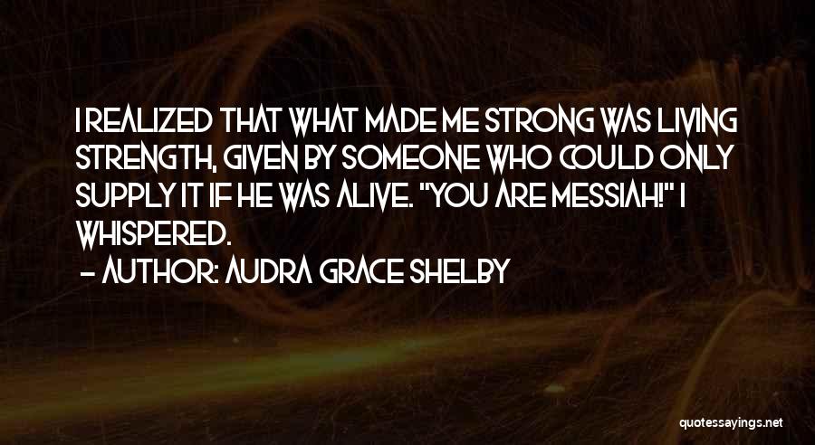 Audra Grace Shelby Quotes: I Realized That What Made Me Strong Was Living Strength, Given By Someone Who Could Only Supply It If He
